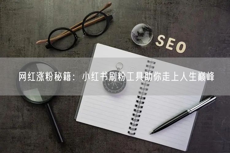 网红涨粉秘籍：小红书刷粉工具助你走上人生巅峰