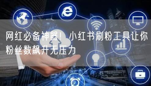网红必备神器！小红书刷粉工具让你粉丝数飙升无压力