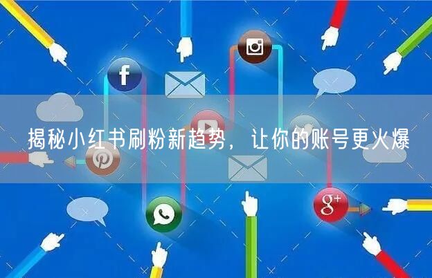 揭秘小红书刷粉新趋势，让你的账号更火爆