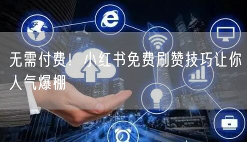 无需付费！小红书免费刷赞技巧让你人气爆棚