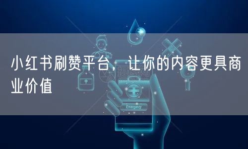 小红书刷赞平台，让你的内容更具商业价值