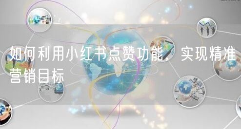 如何利用小红书点赞功能，实现精准营销目标