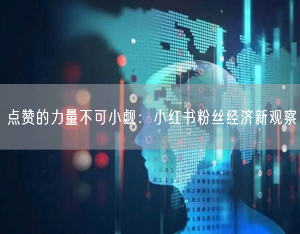 点赞的力量不可小觑：小红书粉丝经济新观察