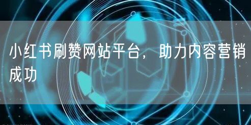 小红书刷赞网站平台，助力内容营销成功