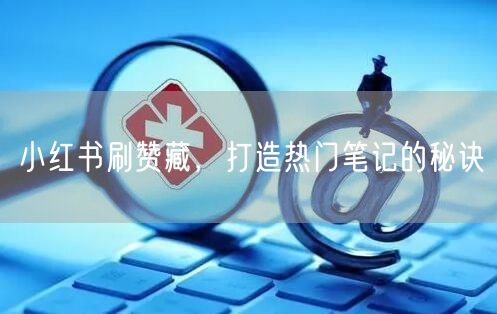 小红书刷赞藏，打造热门笔记的秘诀