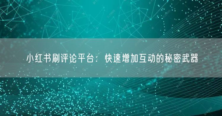 小红书刷评论平台：快速增加互动的秘密武器
