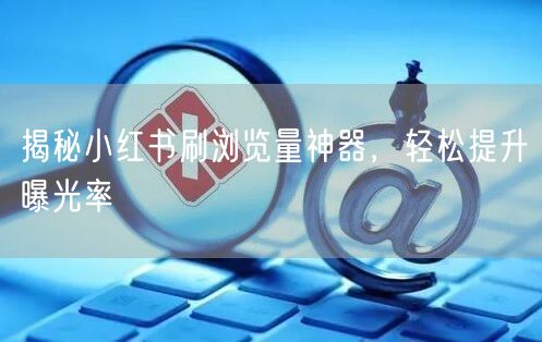 揭秘小红书刷浏览量神器，轻松提升曝光率