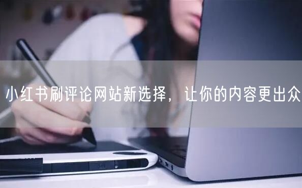小红书刷评论网站新选择，让你的内容更出众