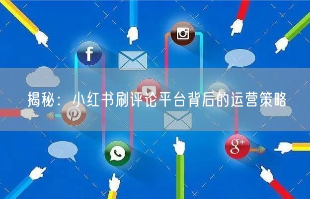 揭秘：小红书刷评论平台背后的运营策略
