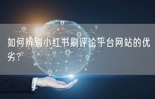如何辨别小红书刷评论平台网站的优劣？