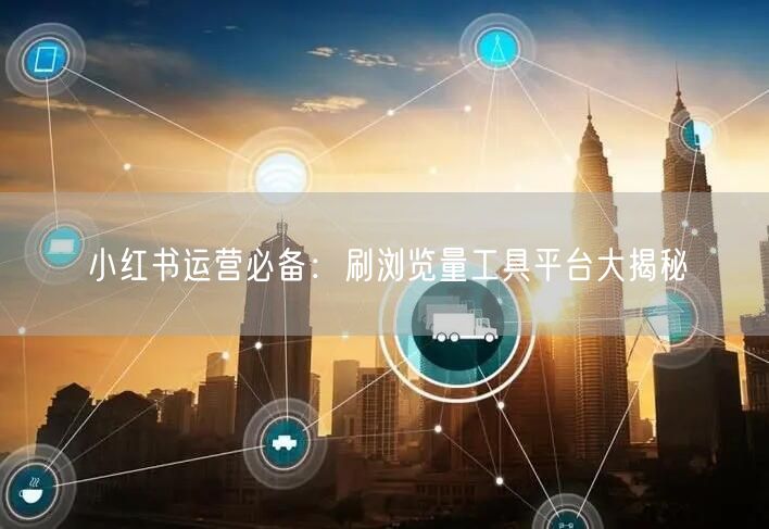 小红书运营必备：刷浏览量工具平台大揭秘