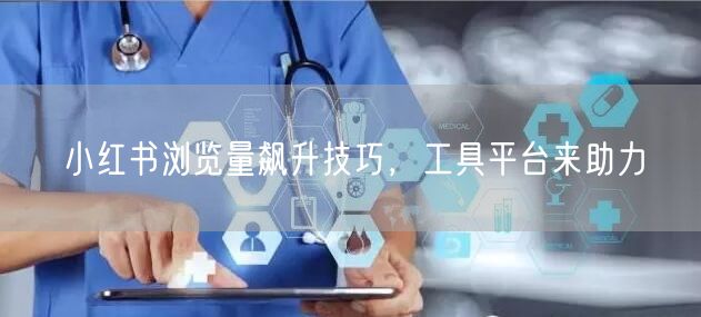 小红书浏览量飙升技巧，工具平台来助力