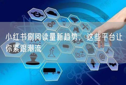 小红书刷阅读量新趋势，这些平台让你紧跟潮流