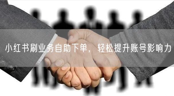小红书刷业务自助下单，轻松提升账号影响力