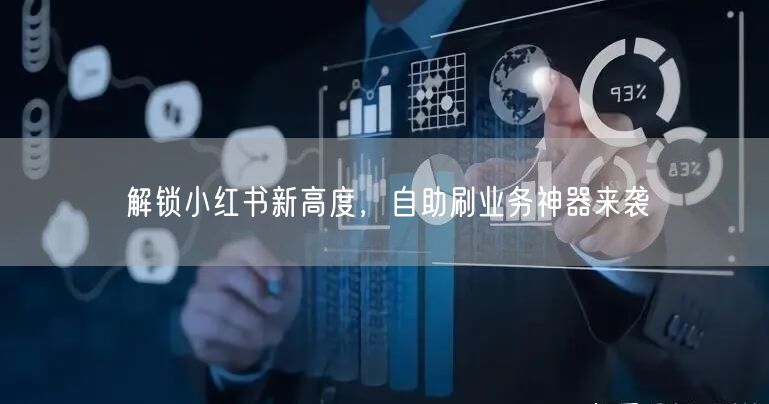 解锁小红书新高度，自助刷业务神器来袭