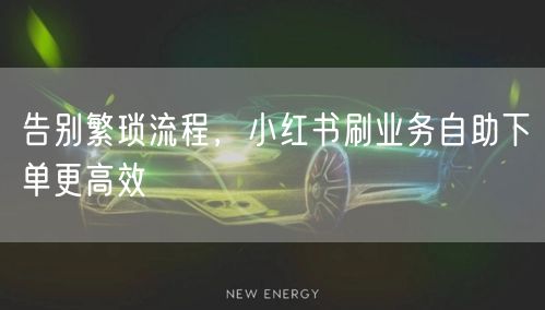 告别繁琐流程，小红书刷业务自助下单更高效