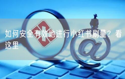 如何安全有效地进行小红书刷量？看这里