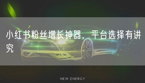 小红书粉丝增长神器，平台选择有讲究
