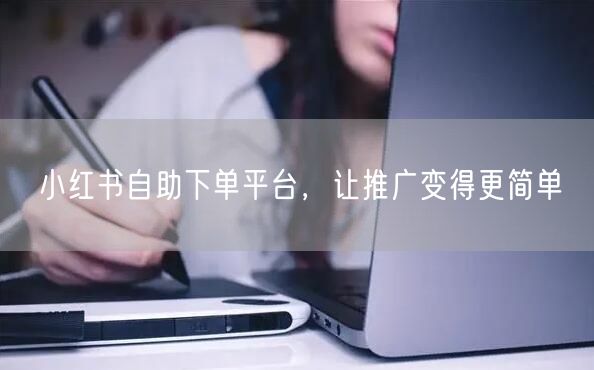 小红书自助下单平台，让推广变得更简单