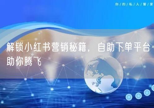 解锁小红书营销秘籍，自助下单平台助你腾飞