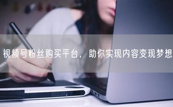 视频号粉丝购买平台，助你实现内容变现梦想