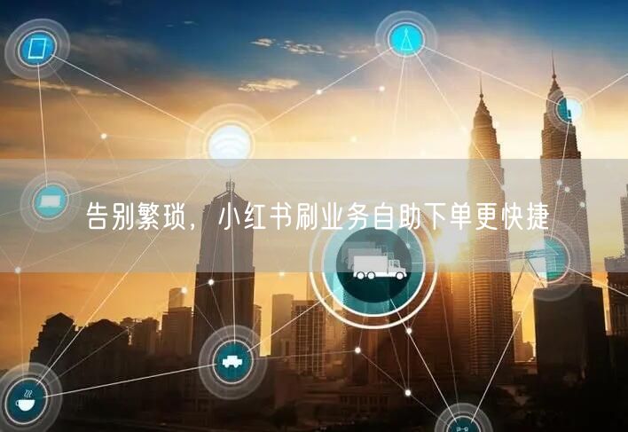 告别繁琐，小红书刷业务自助下单更快捷