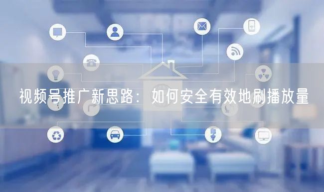 视频号推广新思路：如何安全有效地刷播放量