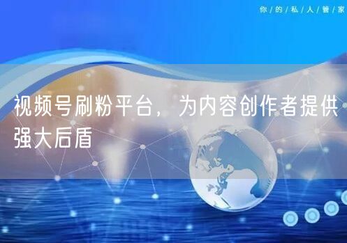 视频号刷粉平台，为内容创作者提供强大后盾