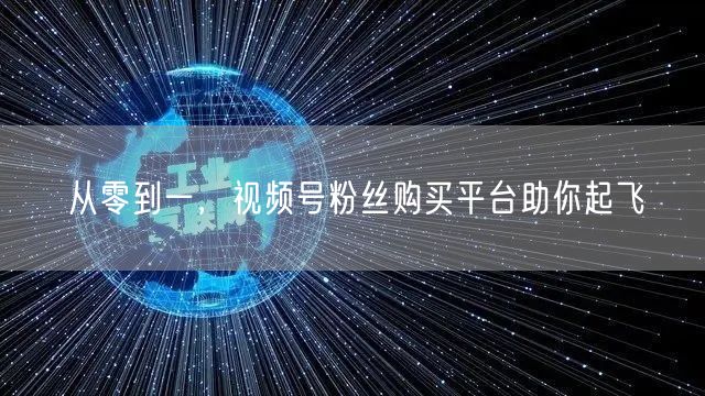 从零到一，视频号粉丝购买平台助你起飞