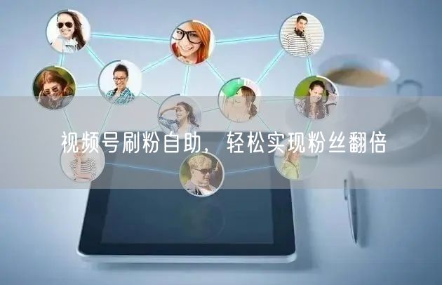 视频号刷粉自助，轻松实现粉丝翻倍