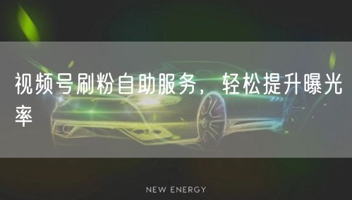 视频号刷粉自助服务，轻松提升曝光率