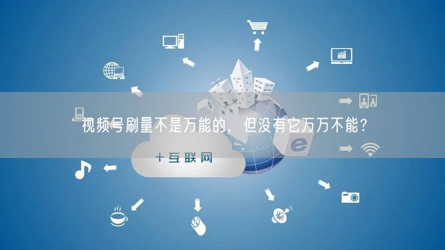 视频号刷量不是万能的，但没有它万万不能？