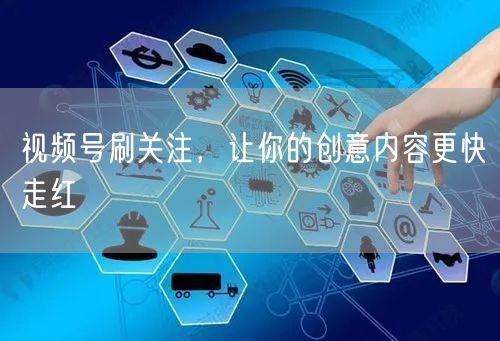 视频号刷关注，让你的创意内容更快走红