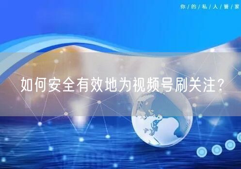 如何安全有效地为视频号刷关注？