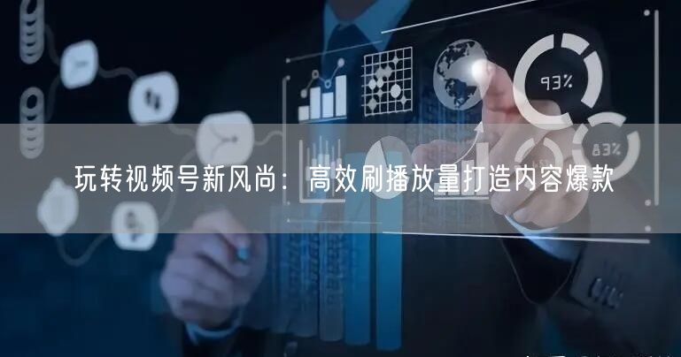 玩转视频号新风尚：高效刷播放量打造内容爆款
