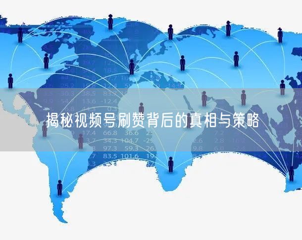 揭秘视频号刷赞背后的真相与策略