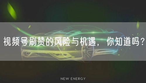 视频号刷赞的风险与机遇，你知道吗？