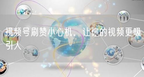 视频号刷赞小心机，让你的视频更吸引人