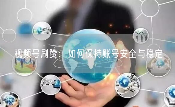 视频号刷赞：如何保持账号安全与稳定