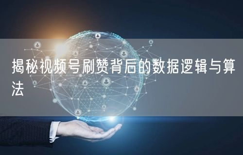 揭秘视频号刷赞背后的数据逻辑与算法