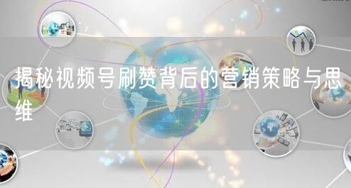 揭秘视频号刷赞背后的营销策略与思维