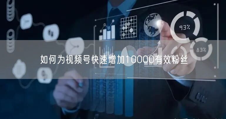 如何为视频号快速增加10000有效粉丝