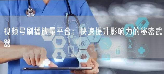 视频号刷播放量平台：快速提升影响力的秘密武器