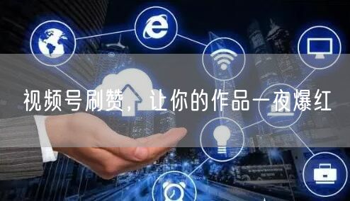 视频号刷赞，让你的作品一夜爆红