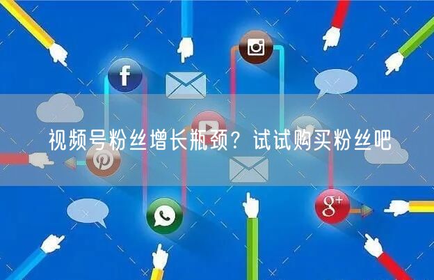 视频号粉丝增长瓶颈？试试购买粉丝吧