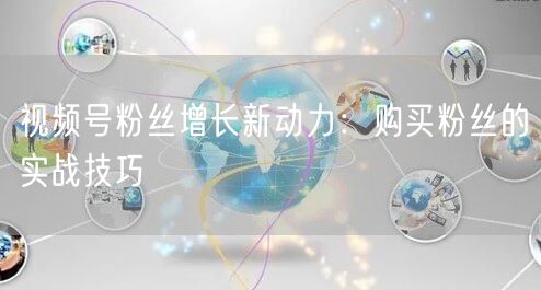 视频号粉丝增长新动力：购买粉丝的实战技巧