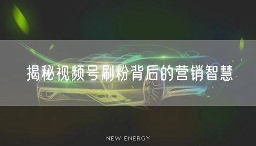 揭秘视频号刷粉背后的营销智慧