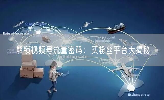 解锁视频号流量密码：买粉丝平台大揭秘