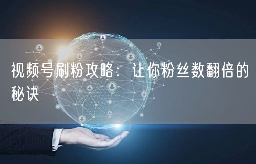 视频号刷粉攻略：让你粉丝数翻倍的秘诀