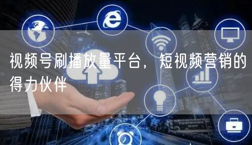 视频号刷播放量平台，短视频营销的得力伙伴